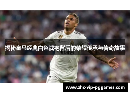 揭秘皇马经典白色战袍背后的荣耀传承与传奇故事