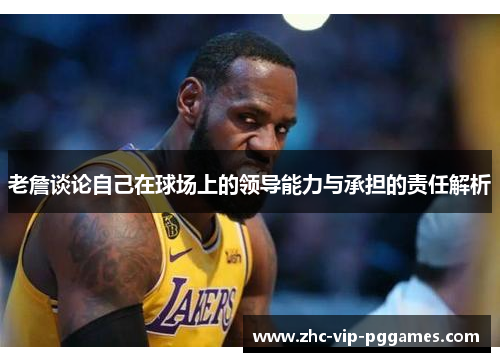 老詹谈论自己在球场上的领导能力与承担的责任解析 老詹谈论自己在球场上的领导能力与承担的责任解析