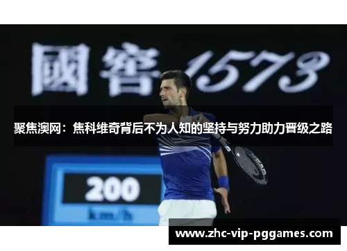 聚焦澳网:焦科维奇背后不为人知的坚持与努力助力晋级之路 聚焦澳网:焦科维奇背后不为人知的坚持与努力助力晋级之路