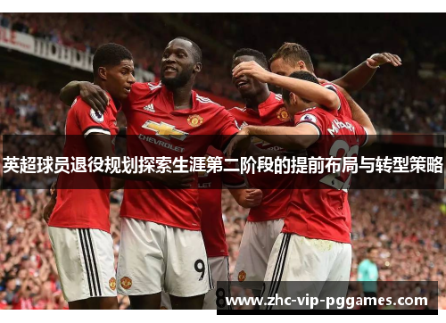 英超球员退役规划探索生涯第二阶段的提前布局与转型策略