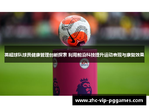 英超球队球员健康管理创新探索 利用前沿科技提升运动表现与康复效果 英超球队球员健康管理创新探索 利用前沿科技提升运动表现与康复效果