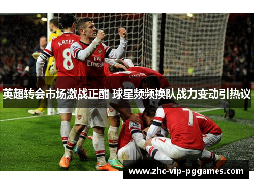英超转会市场激战正酣 球星频频换队战力变动引热议 英超转会市场激战正酣 球星频频换队战力变动引热议