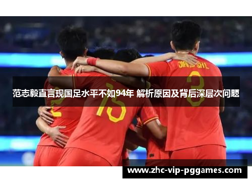 范志毅直言现国足水平不如94年 解析原因及背后深层次问题 范志毅直言现国足水平不如94年 解析原因及背后深层次问题