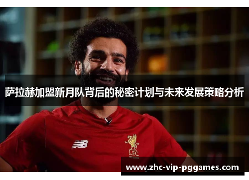 萨拉赫加盟新月队背后的秘密计划与未来发展策略分析 萨拉赫加盟新月队背后的秘密计划与未来发展策略分析