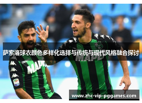 萨索洛球衣颜色多样化选择与传统与现代风格融合探讨 萨索洛球衣颜色多样化选择与传统与现代风格融合探讨