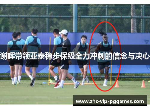 谢晖带领亚泰稳步保级全力冲刺的信念与决心