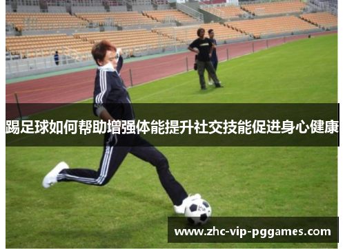 踢足球如何帮助增强体能提升社交技能促进身心健康 踢足球如何帮助增强体能提升社交技能促进身心健康