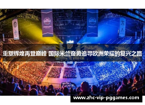 重塑辉煌再登巅峰 国际米兰奋勇追寻欧洲荣耀的复兴之路 重塑辉煌再登巅峰 国际米兰奋勇追寻欧洲荣耀的复兴之路