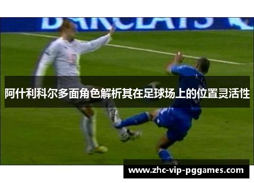 阿什利科尔多面角色解析其在足球场上的位置灵活性 阿什利科尔多面角色解析其在足球场上的位置灵活性