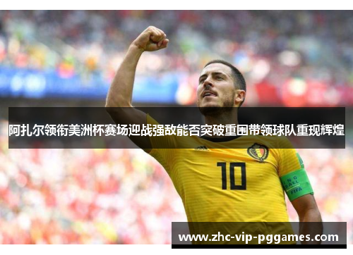 阿扎尔领衔美洲杯赛场迎战强敌能否突破重围带领球队重现辉煌 阿扎尔领衔美洲杯赛场迎战强敌能否突破重围带领球队重现辉煌