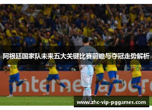 阿根廷国家队未来五大关键比赛前瞻与夺冠走势解析