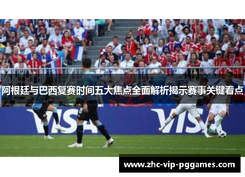阿根廷与巴西复赛时间五大焦点全面解析揭示赛事关键看点 阿根廷与巴西复赛时间五大焦点全面解析揭示赛事关键看点
