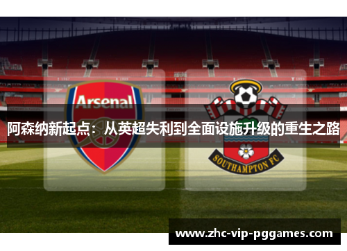 阿森纳新起点：从英超失利到全面设施升级的重生之路