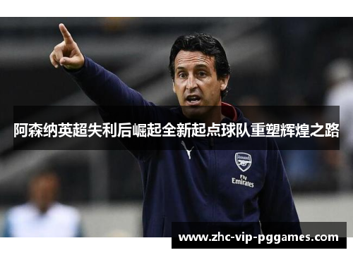 阿森纳英超失利后崛起全新起点球队重塑辉煌之路 阿森纳英超失利后崛起全新起点球队重塑辉煌之路