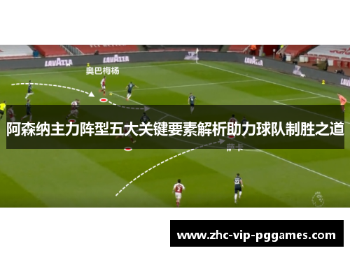 阿森纳主力阵型五大关键要素解析助力球队制胜之道