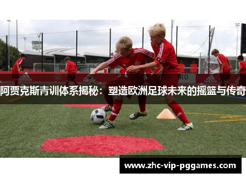 阿贾克斯青训体系揭秘:塑造欧洲足球未来的摇篮与传奇 阿贾克斯青训体系揭秘:塑造欧洲足球未来的摇篮与传奇