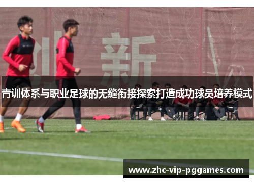 青训体系与职业足球的无缝衔接探索打造成功球员培养模式