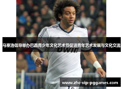 马塞洛倡导举办巴西青少年文化艺术节促进青年艺术发展与文化交流