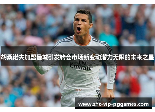 胡桑诺夫加盟曼城引发转会市场新变动潜力无限的未来之星