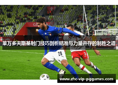 莱万多夫斯基射门技巧剖析精准与力量并存的制胜之道