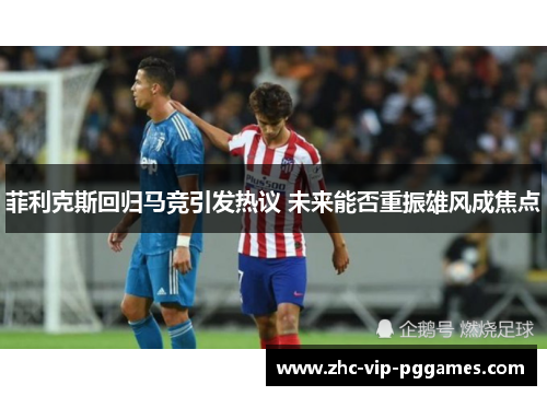 菲利克斯回归马竞引发热议 未来能否重振雄风成焦点 菲利克斯回归马竞引发热议 未来能否重振雄风成焦点