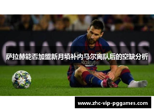 萨拉赫能否加盟新月填补内马尔离队后的空缺分析 萨拉赫能否加盟新月填补内马尔离队后的空缺分析