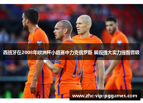 西班牙在2008年欧洲杯小组赛中力克俄罗斯 展现强大实力提前晋级 西班牙在2008年欧洲杯小组赛中力克俄罗斯 展现强大实力提前晋级