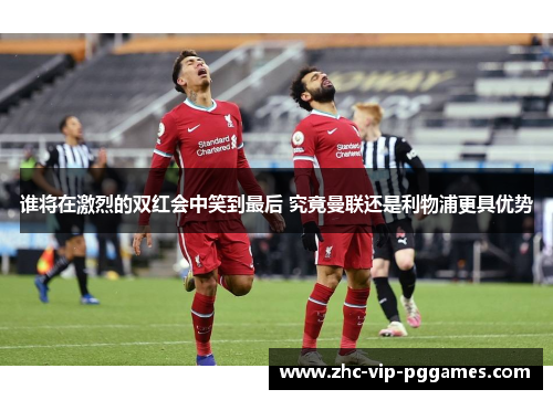 谁将在激烈的双红会中笑到最后 究竟曼联还是利物浦更具优势 谁将在激烈的双红会中笑到最后 究竟曼联还是利物浦更具优势