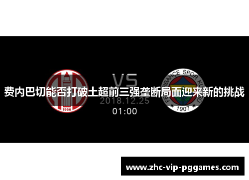 费内巴切能否打破土超前三强垄断局面迎来新的挑战 费内巴切能否打破土超前三强垄断局面迎来新的挑战