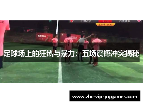足球场上的狂热与暴力:五场震撼冲突揭秘 足球场上的狂热与暴力:五场震撼冲突揭秘