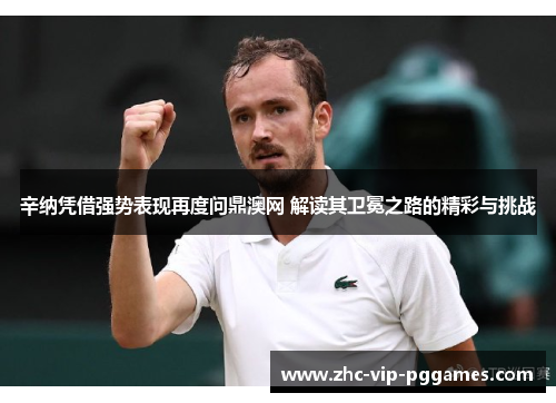 辛纳凭借强势表现再度问鼎澳网 解读其卫冕之路的精彩与挑战 辛纳凭借强势表现再度问鼎澳网 解读其卫冕之路的精彩与挑战