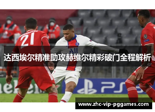 达西埃尔精准助攻赫维尔精彩破门全程解析 达西埃尔精准助攻赫维尔精彩破门全程解析
