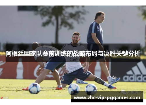 阿根廷国家队赛前训练的战略布局与决胜关键分析 阿根廷国家队赛前训练的战略布局与决胜关键分析