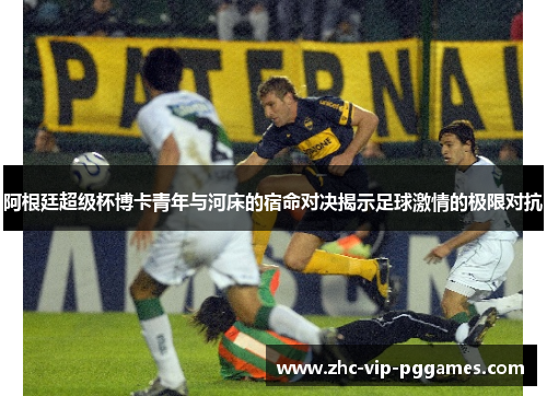 阿根廷超级杯博卡青年与河床的宿命对决揭示足球激情的极限对抗 阿根廷超级杯博卡青年与河床的宿命对决揭示足球激情的极限对抗