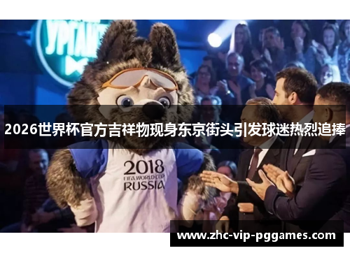 2026世界杯官方吉祥物现身东京街头引发球迷热烈追捧 2026世界杯官方吉祥物现身东京街头引发球迷热烈追捧