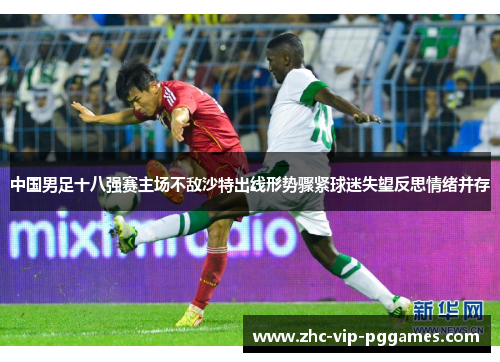 中国男足十八强赛主场不敌沙特出线形势骤紧球迷失望反思情绪并存