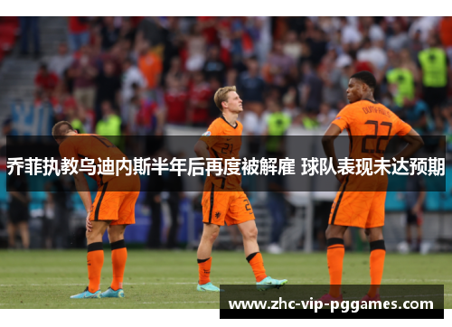 乔菲执教乌迪内斯半年后再度被解雇 球队表现未达预期 乔菲执教乌迪内斯半年后再度被解雇 球队表现未达预期