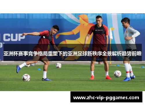 亚洲杯赛事竞争格局重塑下的亚洲足球新秩序全景解析趋势前瞻