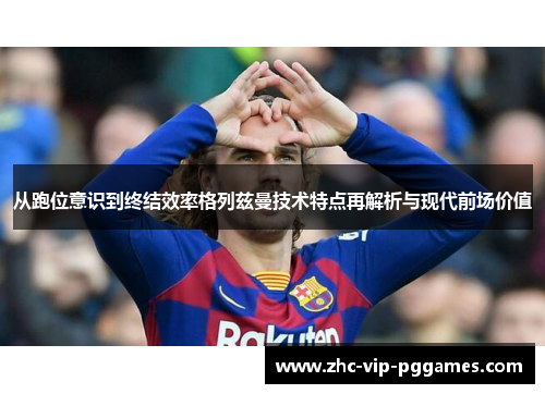 从跑位意识到终结效率格列兹曼技术特点再解析与现代前场价值