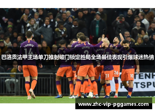 巴洛贡法甲主场单刀推射破门锁定胜局全场最佳表现引爆球迷热情 巴洛贡法甲主场单刀推射破门锁定胜局全场最佳表现引爆球迷热情