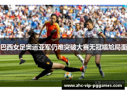 巴西女足奥运亚军仍难突破大赛无冠尴尬局面 巴西女足奥运亚军仍难突破大赛无冠尴尬局面