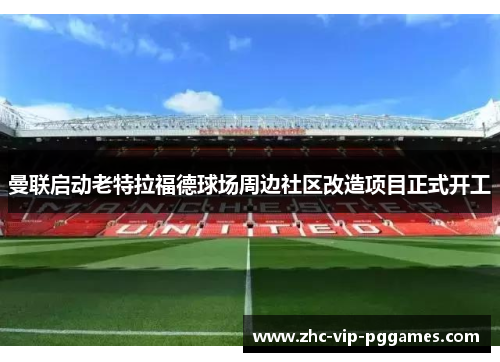 曼联启动老特拉福德球场周边社区改造项目正式开工