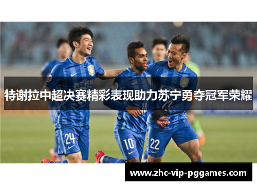 特谢拉中超决赛精彩表现助力苏宁勇夺冠军荣耀 特谢拉中超决赛精彩表现助力苏宁勇夺冠军荣耀