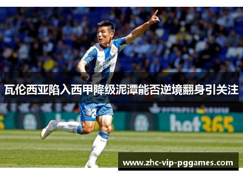瓦伦西亚陷入西甲降级泥潭能否逆境翻身引关注 瓦伦西亚陷入西甲降级泥潭能否逆境翻身引关注