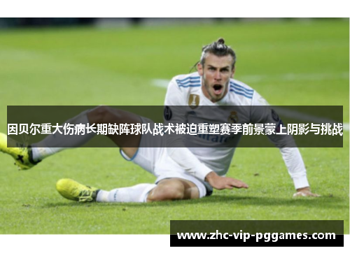 因贝尔重大伤病长期缺阵球队战术被迫重塑赛季前景蒙上阴影与挑战 因贝尔重大伤病长期缺阵球队战术被迫重塑赛季前景蒙上阴影与挑战